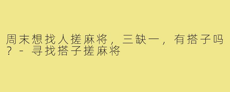 周末想找人搓麻将,三缺一,有搭子吗?-寻找搭子搓麻将