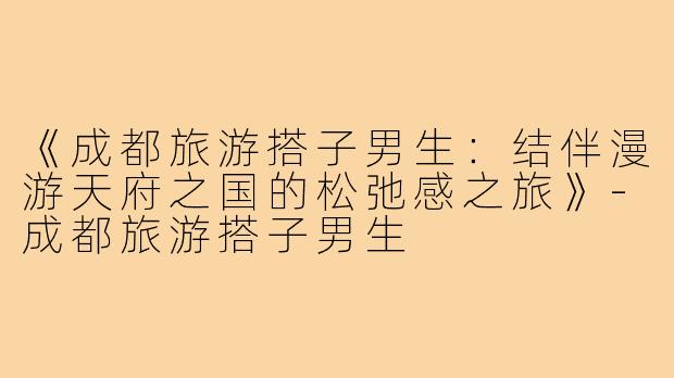 《成都旅游搭子男生：结伴漫游天府之国的松弛感之旅》
