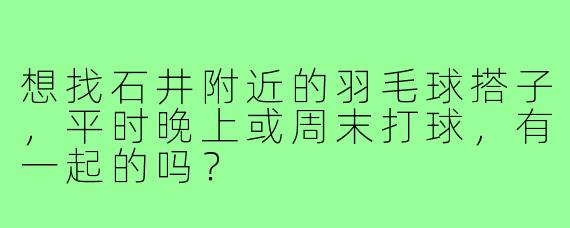 想找石井附近的羽毛球搭子,平时晚上或周末打球,有一起的吗?