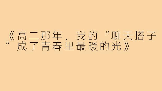 《高二那年,我的“聊天搭子”成了青春里最暖的光》