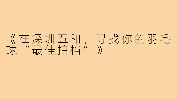 《在深圳五和，寻找你的羽毛球“最佳拍档”》