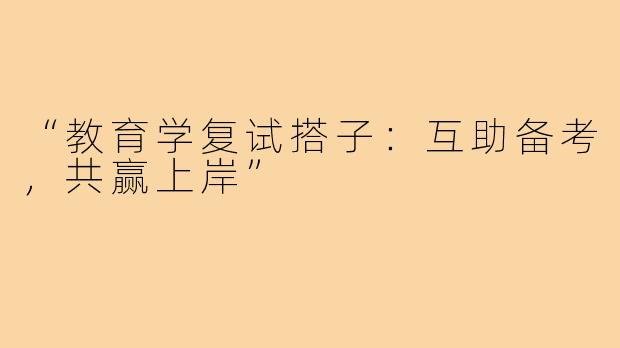 “教育学复试搭子：互助备考，共赢上岸”