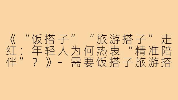 《“饭搭子”“旅游搭子”走红:年轻人为何热衷“精准陪伴”?》-需要饭搭子旅游搭子