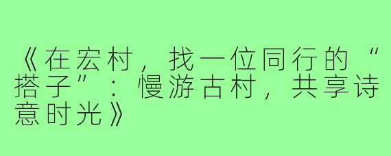 《在宏村，找一位同行的“搭子”：慢游古村，共享诗意时光》