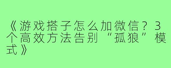 《游戏搭子怎么加微信?3个高效方法告别“孤狼”模式》