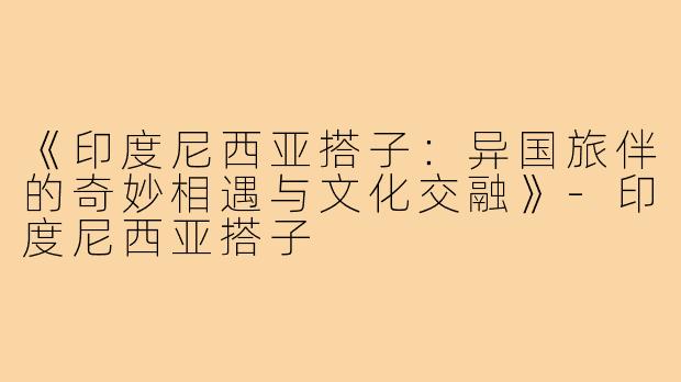 《印度尼西亚搭子:异国旅伴的奇妙相遇与文化交融》-印度尼西亚搭子