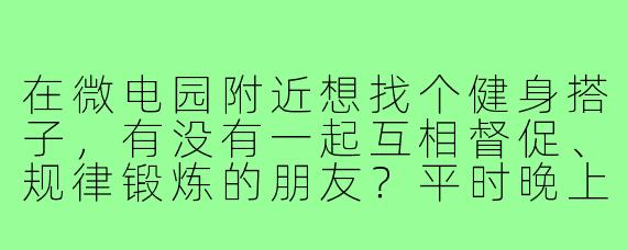 在微电园附近想找个健身搭子，有没有一起互相督促、规律锻炼的朋友？平时晚上或周末都可以约！