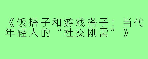 《饭搭子和游戏搭子：当代年轻人的“社交刚需”》