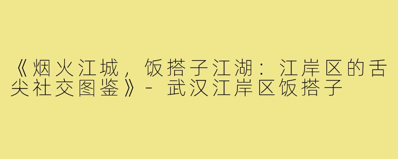 《烟火江城,饭搭子江湖:江岸区的舌尖社交图鉴》-武汉江岸区饭搭子