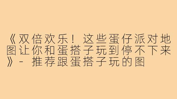 《双倍欢乐!这些蛋仔派对地图让你和蛋搭子玩到停不下来》-推荐跟蛋搭子玩的图