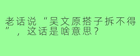 老话说“吴文原搭子拆不得”,这话是啥意思?