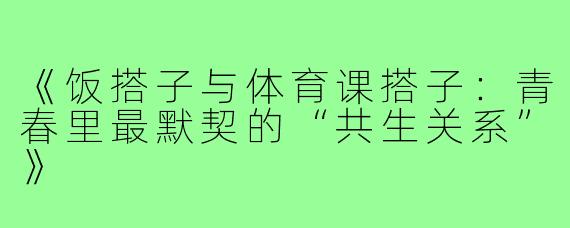 《饭搭子与体育课搭子：青春里最默契的“共生关系”》