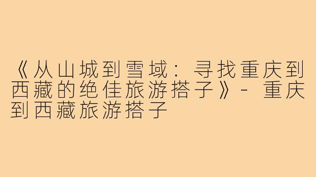 《从山城到雪域：寻找重庆到西藏的绝佳旅游搭子》-重庆到西藏旅游搭子