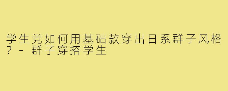 学生党如何用基础款穿出日系群子风格？