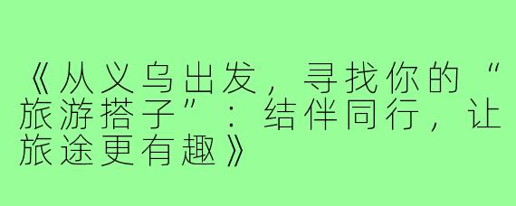 《从义乌出发，寻找你的“旅游搭子”：结伴同行，让旅途更有趣》