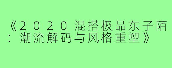 《2020混搭极品东子陌:潮流解码与风格重塑》