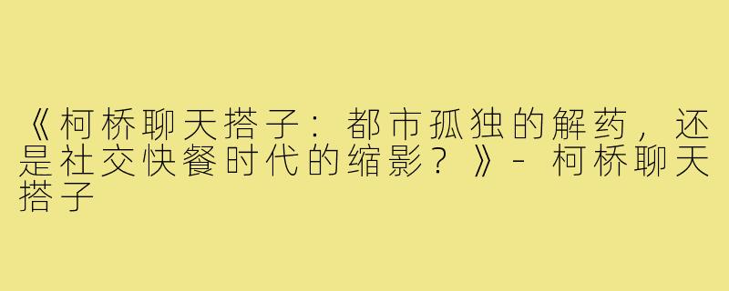 《柯桥聊天搭子：都市孤独的解药，还是社交快餐时代的缩影？》