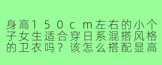 身高150cm左右的小个子女生适合穿日系混搭风格的卫衣吗?该怎么搭配显高?