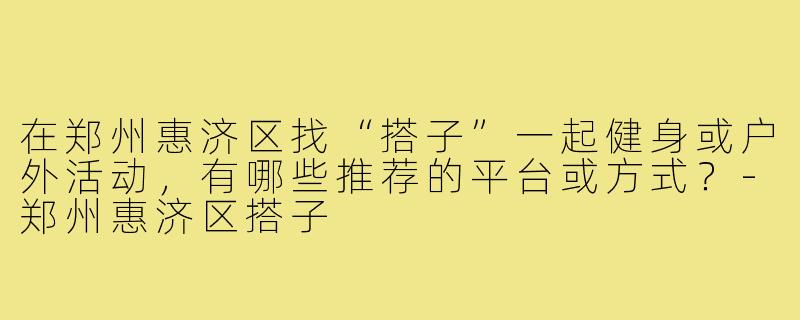 在郑州惠济区找“搭子”一起健身或户外活动,有哪些推荐的平台或方式?-郑州惠济区搭子