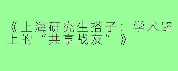 《上海研究生搭子:学术路上的“共享战友”》