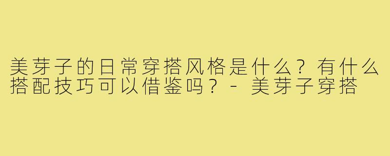 美芽子的日常穿搭风格是什么?有什么搭配技巧可以借鉴吗?-美芽子穿搭