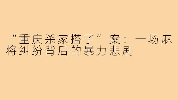 “重庆杀家搭子”案:一场麻将纠纷背后的暴力悲剧