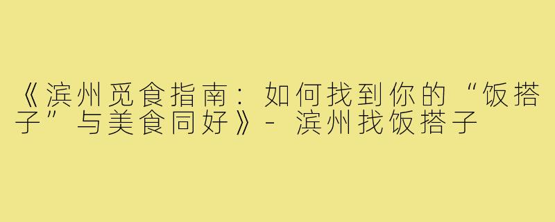 《滨州觅食指南：如何找到你的“饭搭子”与美食同好》