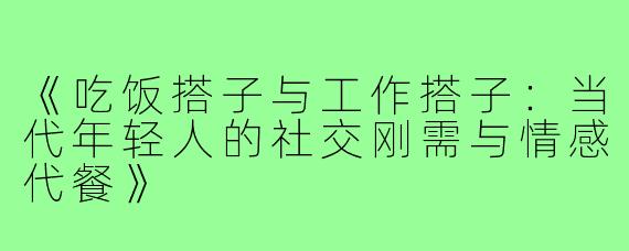 《吃饭搭子与工作搭子：当代年轻人的社交刚需与情感代餐》