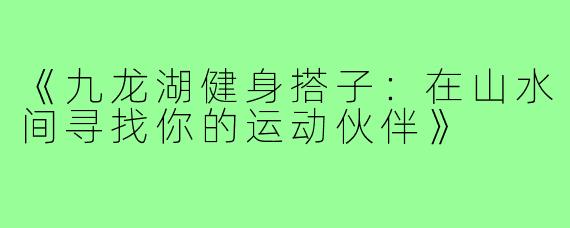 《九龙湖健身搭子:在山水间寻找你的运动伙伴》