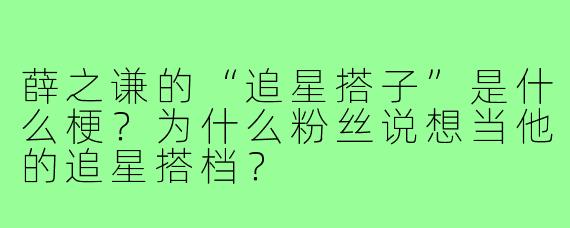 薛之谦的“追星搭子”是什么梗？为什么粉丝说想当他的追星搭档？