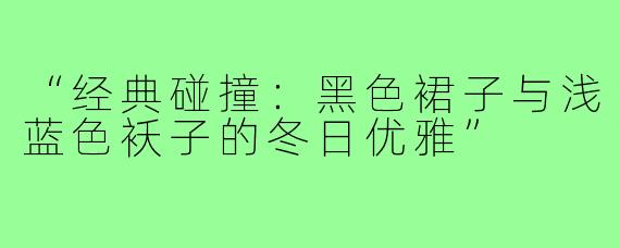 “经典碰撞:黑色裙子与浅蓝色袄子的冬日优雅”