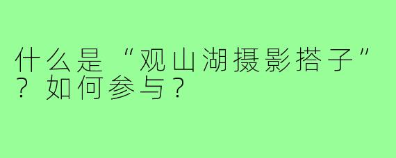 什么是“观山湖摄影搭子”？如何参与？