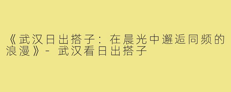 《武汉日出搭子：在晨光中邂逅同频的浪漫》