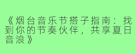 《烟台音乐节搭子指南：找到你的节奏伙伴，共享夏日音浪》