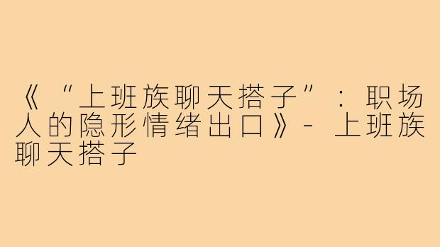《“上班族聊天搭子”：职场人的隐形情绪出口》
