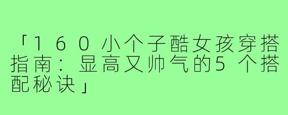 「160小个子酷女孩穿搭指南：显高又帅气的5个搭配秘诀」