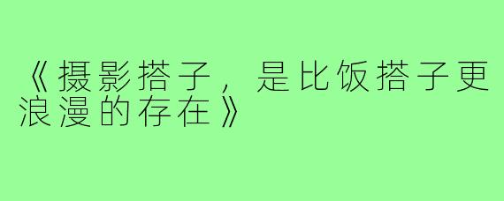 《摄影搭子,是比饭搭子更浪漫的存在》