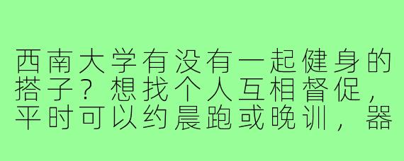 西南大学有没有一起健身的搭子?想找个人互相督促,平时可以约晨跑或晚训,器材区也能辅助配合!