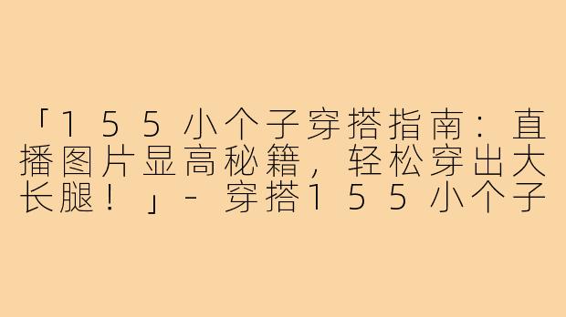 「155小个子穿搭指南:直播图片显高秘籍,轻松穿出大长腿!」-穿搭155小个子直播图片