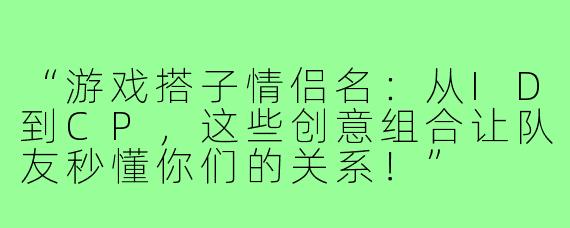 “游戏搭子情侣名：从ID到CP，这些创意组合让队友秒懂你们的关系！”