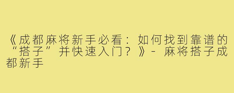 《成都麻将新手必看:如何找到靠谱的“搭子”并快速入门?》-麻将搭子成都新手