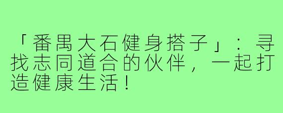 「番禺大石健身搭子」：寻找志同道合的伙伴，一起打造健康生活！