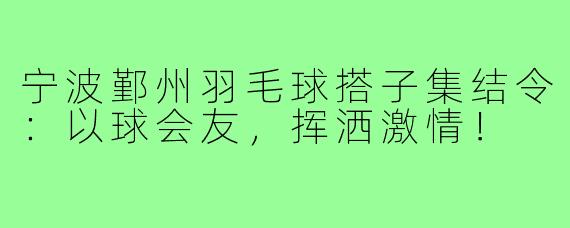宁波鄞州羽毛球搭子集结令：以球会友，挥洒激情！