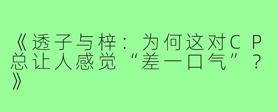 《透子与梓：为何这对CP总让人感觉“差一口气”？》