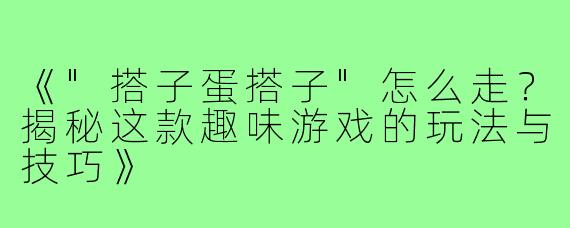 《"搭子蛋搭子"怎么走？揭秘这款趣味游戏的玩法与技巧》