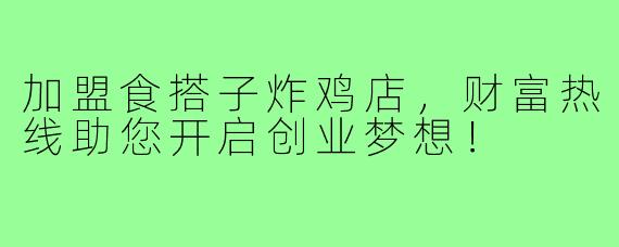 加盟食搭子炸鸡店,财富热线助您开启创业梦想!