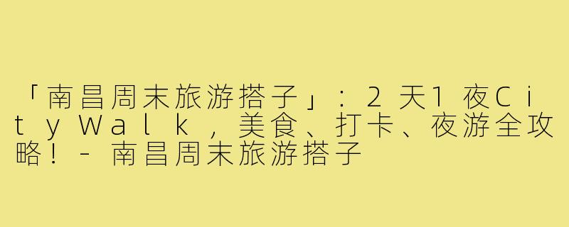 「南昌周末旅游搭子」：2天1夜CityWalk，美食、打卡、夜游全攻略！-南昌周末旅游搭子