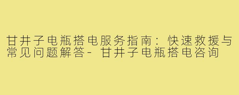 甘井子电瓶搭电服务指南：快速救援与常见问题解答-甘井子电瓶搭电咨询