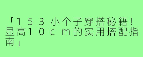 「153小个子穿搭秘籍！显高10cm的实用搭配指南」