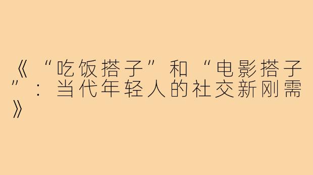 《“吃饭搭子”和“电影搭子”：当代年轻人的社交新刚需》